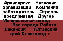 Архивариус › Название организации ­ Компания-работодатель › Отрасль предприятия ­ Другое › Минимальный оклад ­ 15 000 - Все города Работа » Вакансии   . Алтайский край,Славгород г.